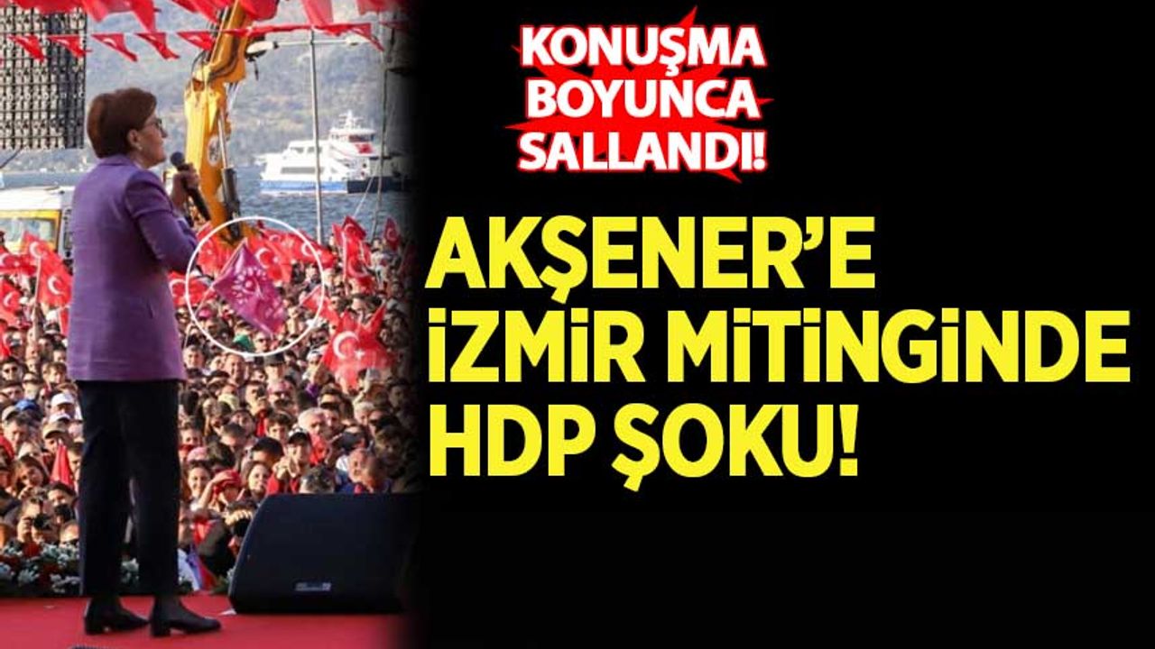 İzmir mitinginde Akşener konuşurken HDP bayrağı sallandı Habervakti