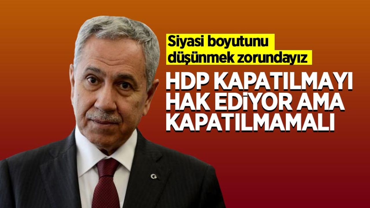 Bülent Arınç: HDP kapatılmayı hak ediyor, ama siyaseten kapatılmamalı