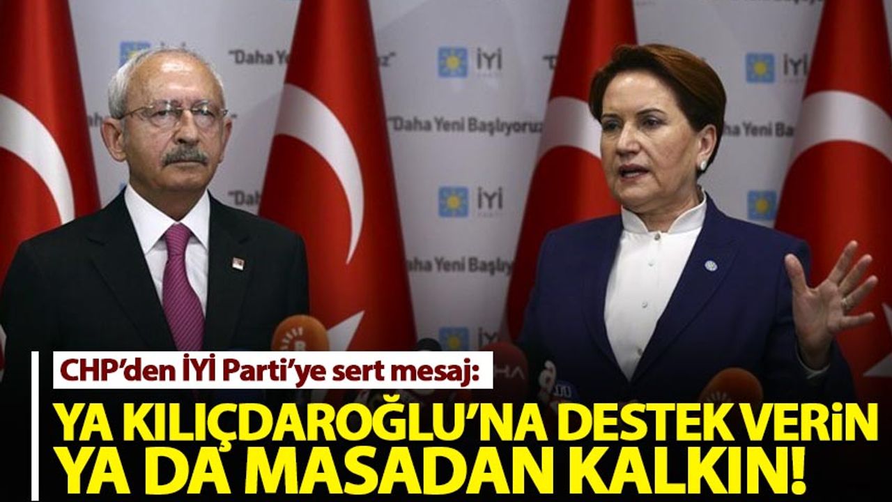 CHP'den İYİ Parti'ye: Kılıçdaroğlu'na ya destek verin ya da masadan kalkın!