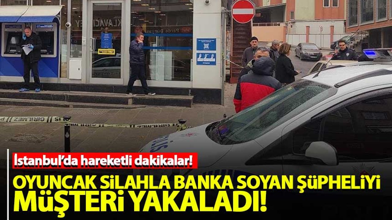 İstanbul'da oyuncak silahla banka soyan şüpheliyi müşteri yakaladı