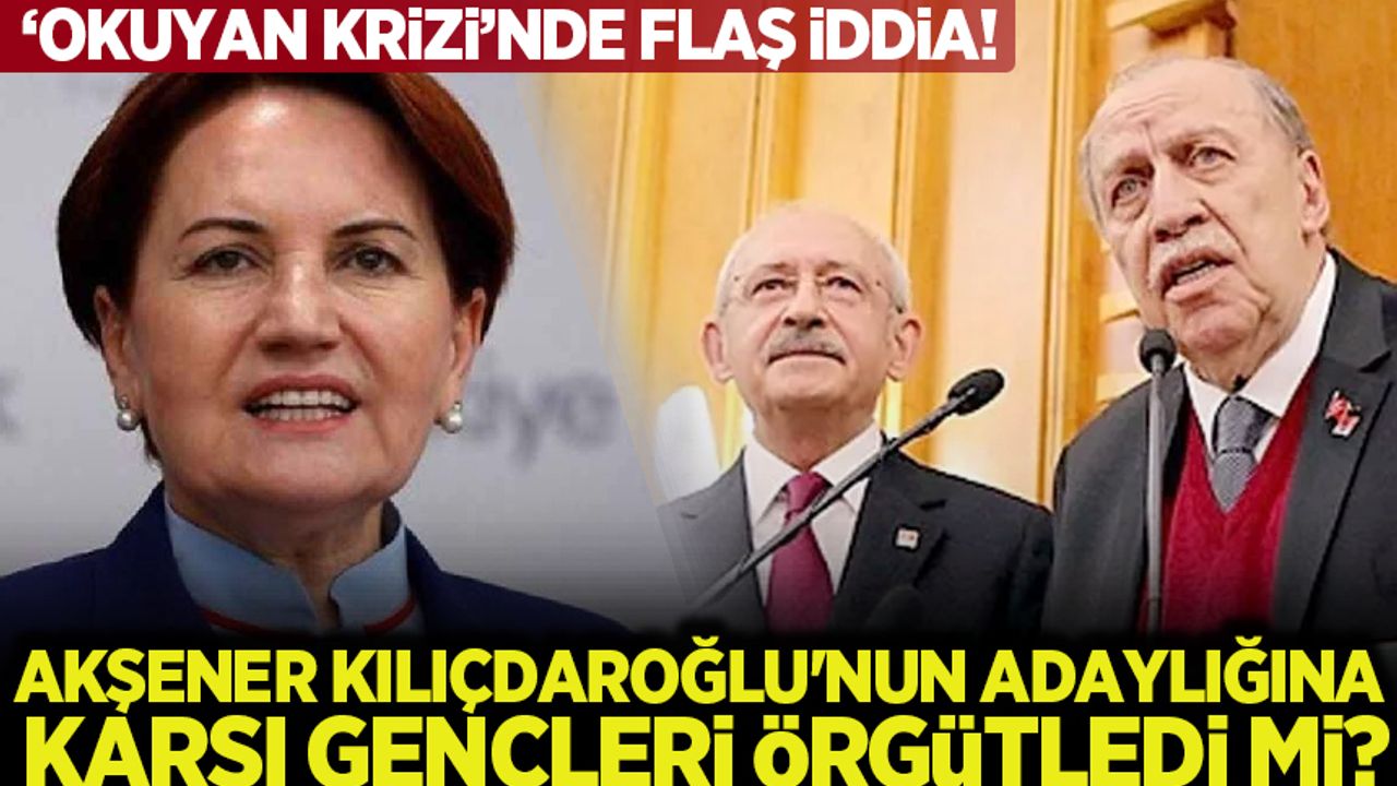 'Okuyan krizi'nde yeni iddia! Akşener, Kılıçdaroğlu'nun adaylığına karşı çıkılması için gençleri örgütledi mi?