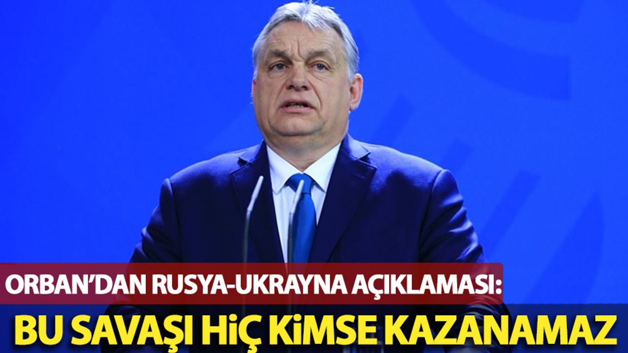 Macaristan Başbakanı Orban'dan Rusya-Ukrayna savaşı açıklaması