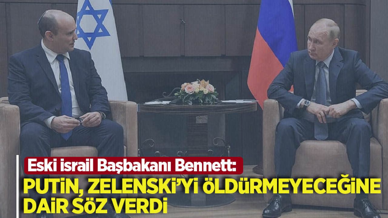 Eski İsrail Başbakanı Bennett: Putin, Zelenski'yi öldürmeyeceğine söz verdi