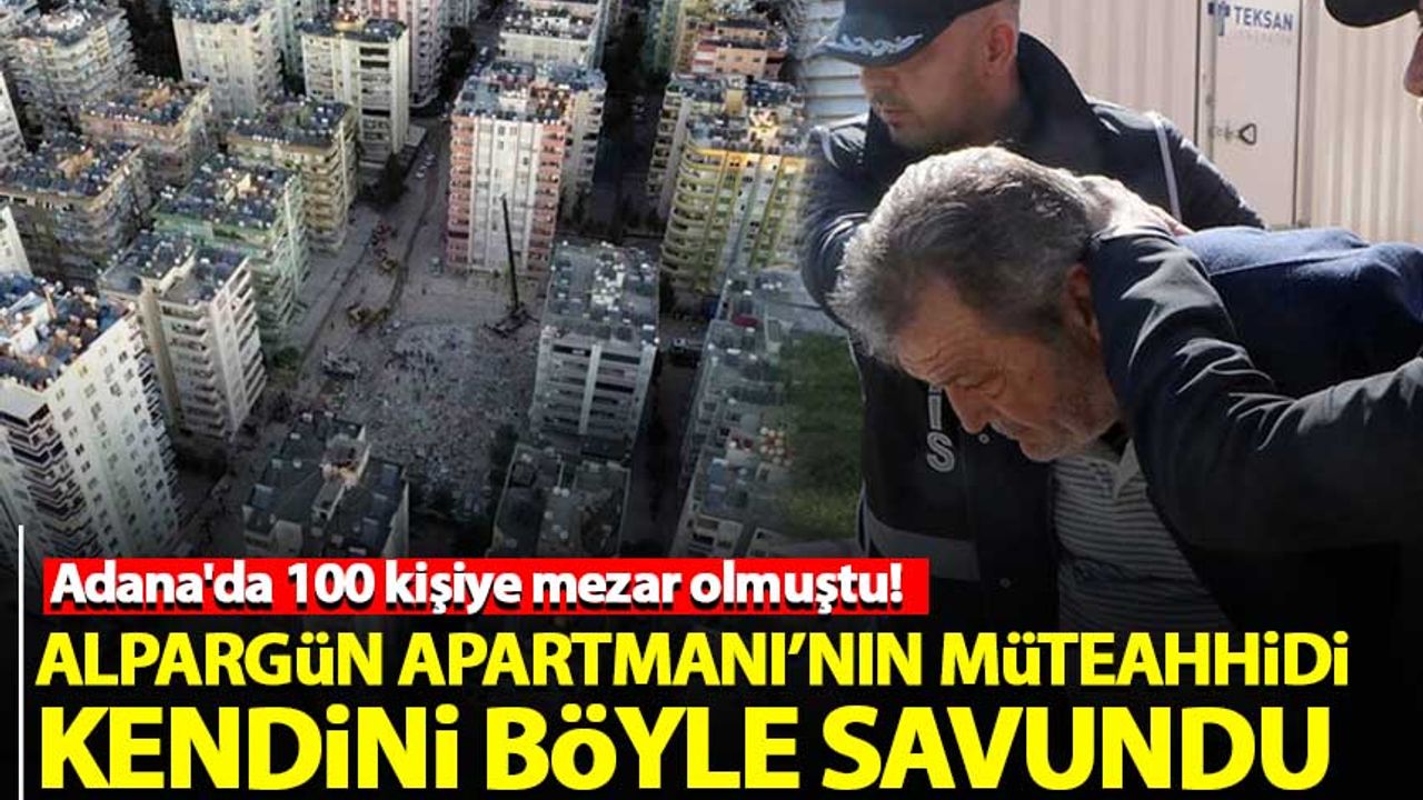 Adana'da 100 kişinin öldüğü Alpargün Apartmanı'nın müteahhidi kendini böyle savundu