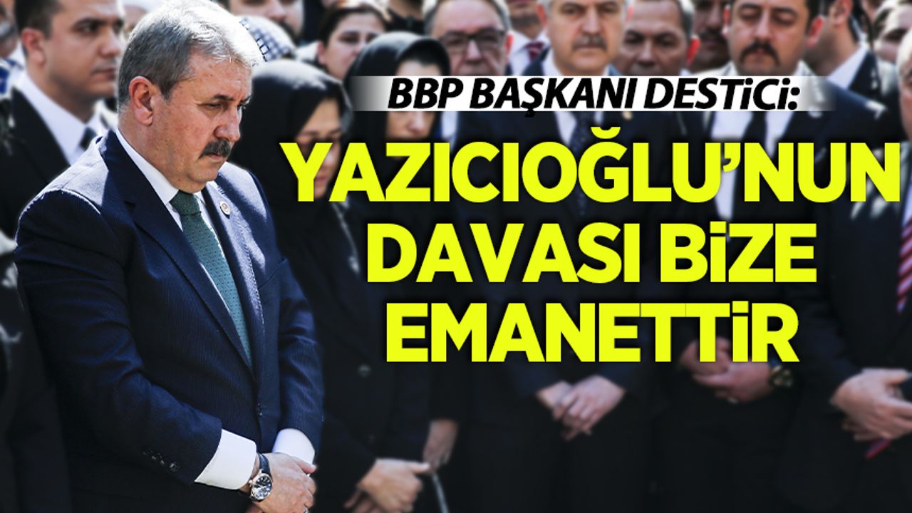 Destici, Yazıcıoğlu'nu anlattı: Din kardeşimiz, ağabeyimiz, dava arkadaşımız...