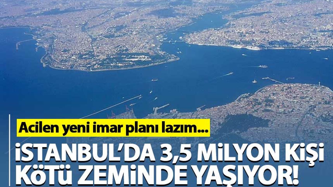İstanbul'da 3,5 milyon kişi kötü zeminde yaşıyor! Acilen yeni imar planı lazım...