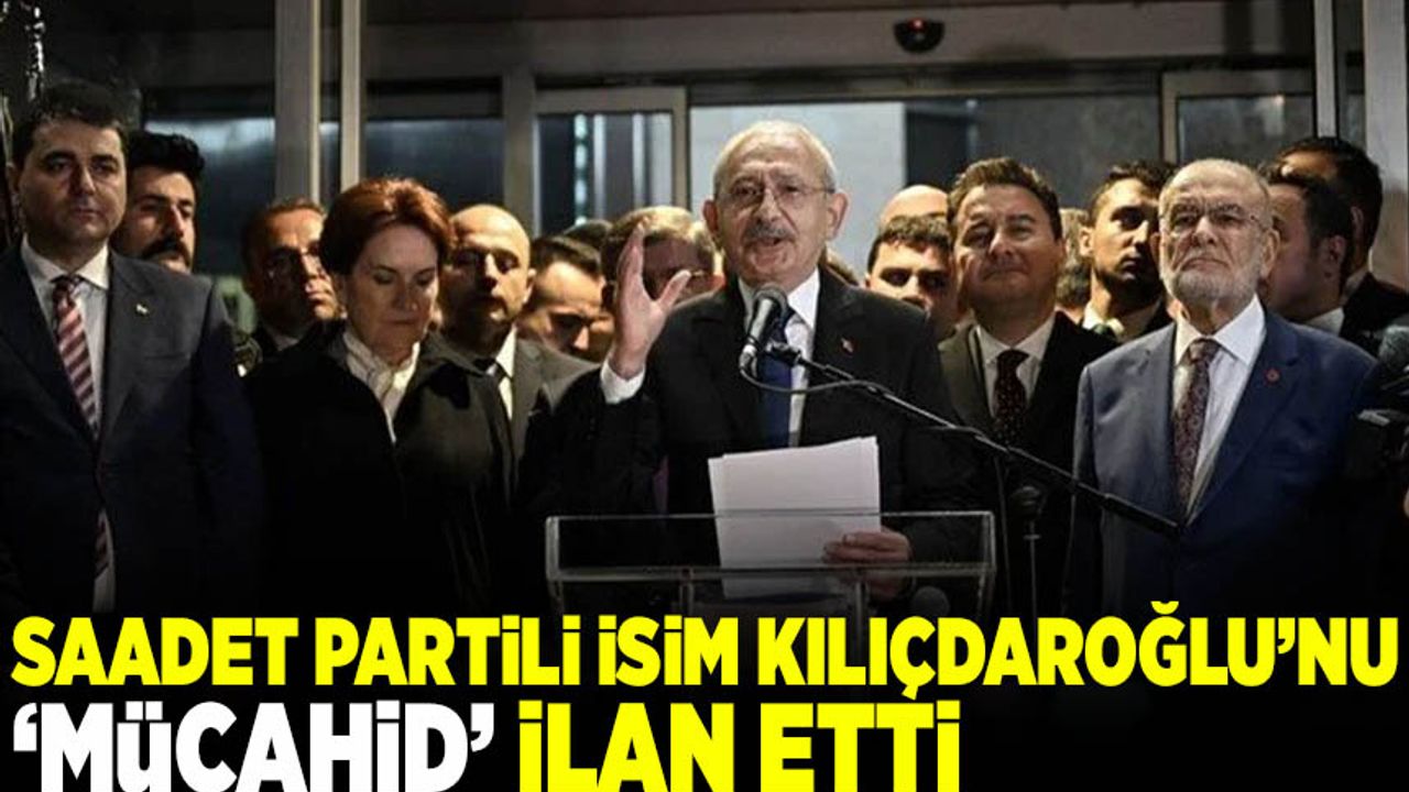 Saadet Partili isim, Kemal Kılıçdaroğlu'nu 'mücahid' ilan etti