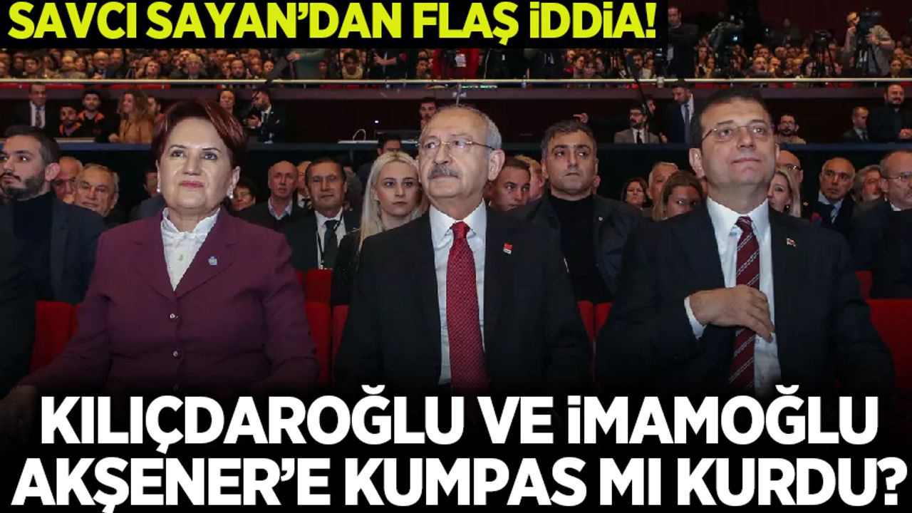 Savcı Sayan'dan olay iddia! Kılıçdaroğlu ve İmamoğlu Akşener'e kumpas mı kurdu?