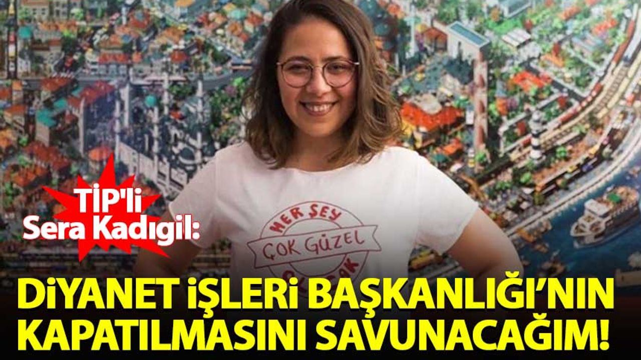 TİP'li Sera Kadıgil: Diyanet İşleri Başkanlığı'nın kapatılmasını savunacağım!