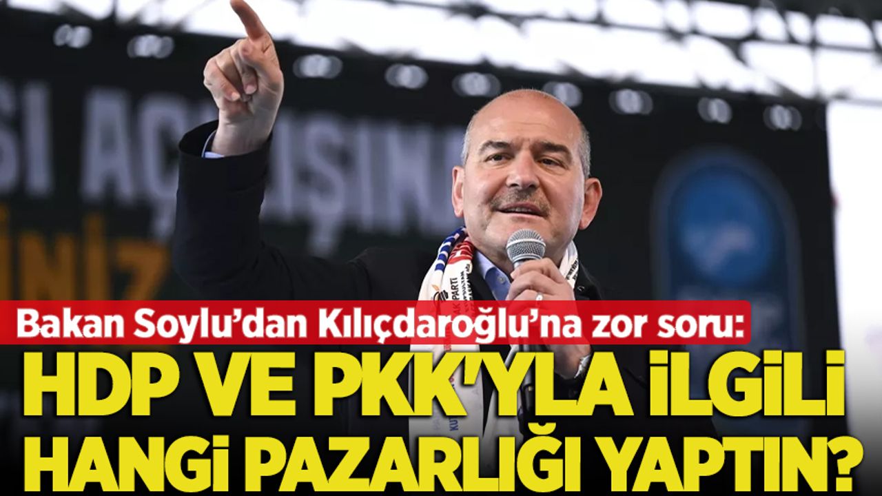 Bakan Soylu, Kılıçdaroğlu'na sordu: HDP ve PKK'yla ilgili hangi pazarlığı yaptın?