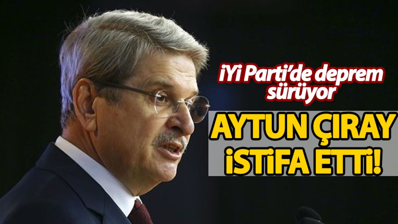 Aytun Çıray İYİ Parti'den istifa etti
