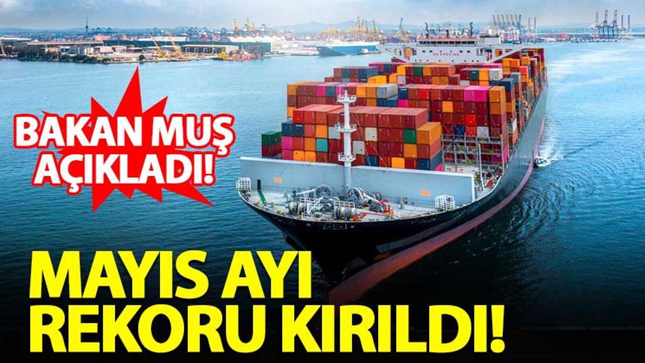 Bakan Muş, Mayıs ayı ihracat rakamlarını paylaştı: Rekor kırıldı!