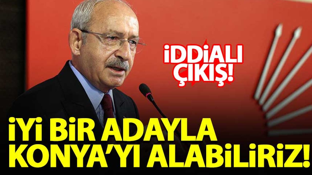 Kılıçdaroğlu: İyi bir adayla Konya'yı alabiliriz!
