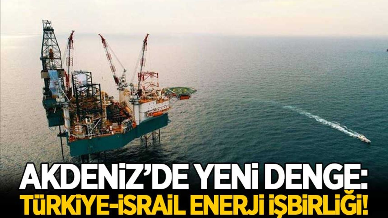 Dikkat çeken analiz! Akdeniz'de yeni denge: Türkiye-İsrail enerji işbirliği