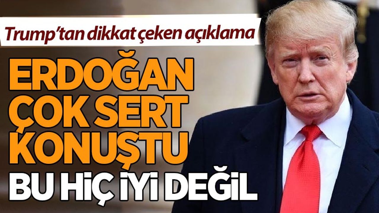 Trump: Erdoğan çok sert konuştu, bu hiç iyi değil!