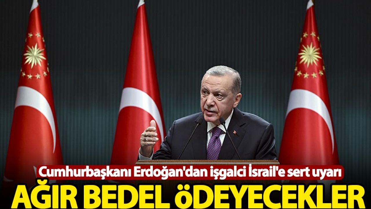 Erdoğan'dan İsrail'e: Ağır bedel ödeyecekler