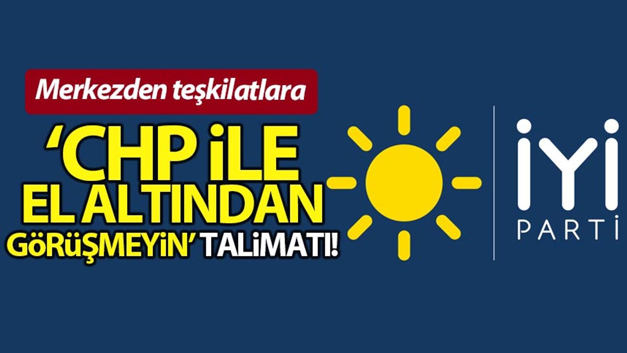 İYİ Parti'den teşkilatlara 'CHP ile el altından görüşmeyin' talimatı!