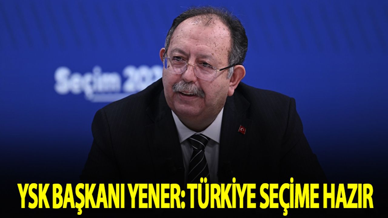 YSK Başkanı Yener: Türkiye seçime hazır