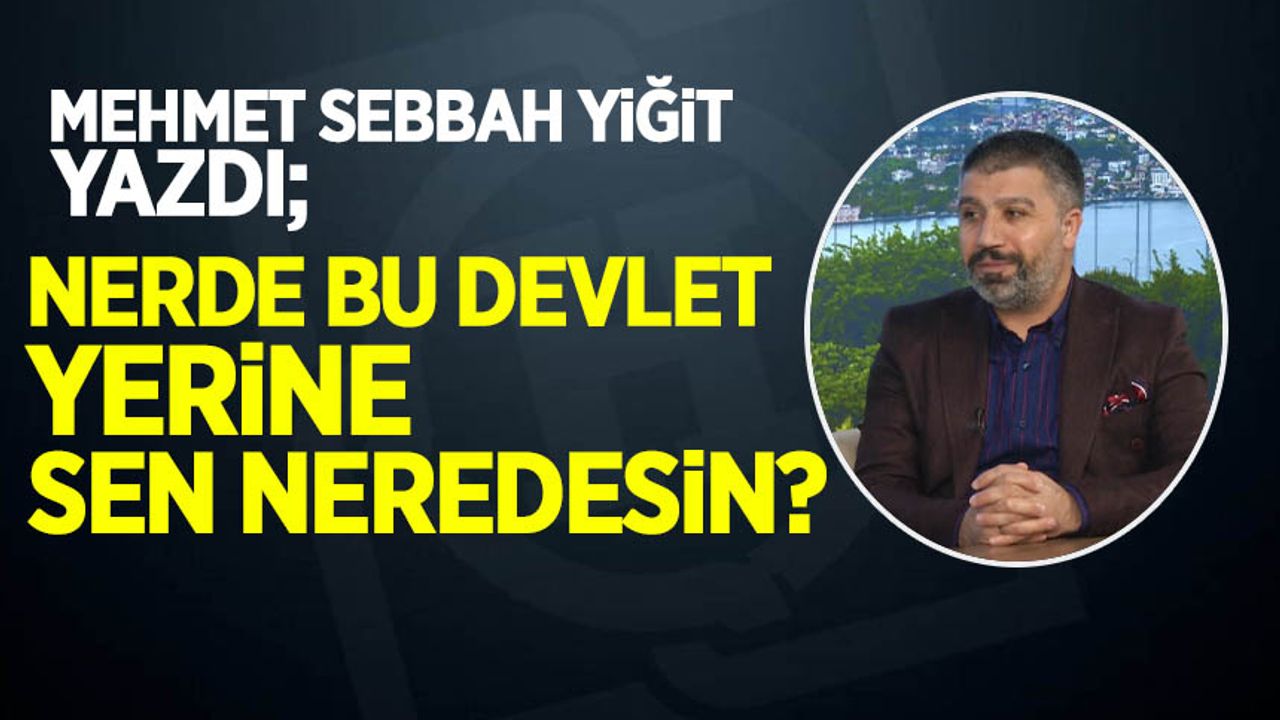 Mehmet Sebbah Yiğit; Nerde bu devlet yerine sen neredesin?