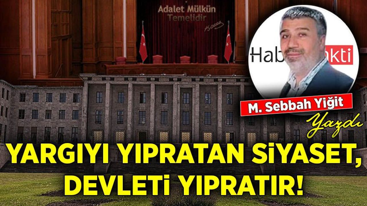 M. Sebbah Yiğit yazdı: Yargıyı yıpratan Siyaset, Devleti yıpratır ...