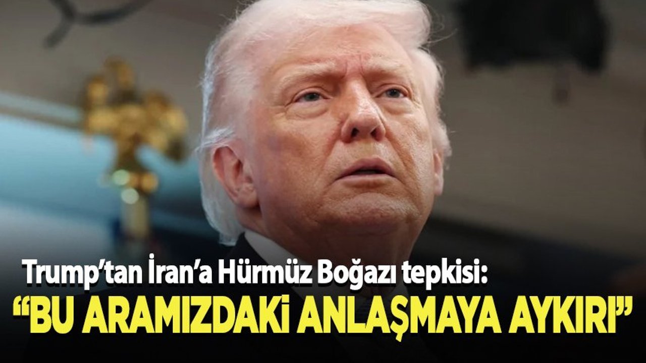 Trump'tan Hürmüz tepkisi: "Bu, aramızdaki anlaşmaya aykırı"