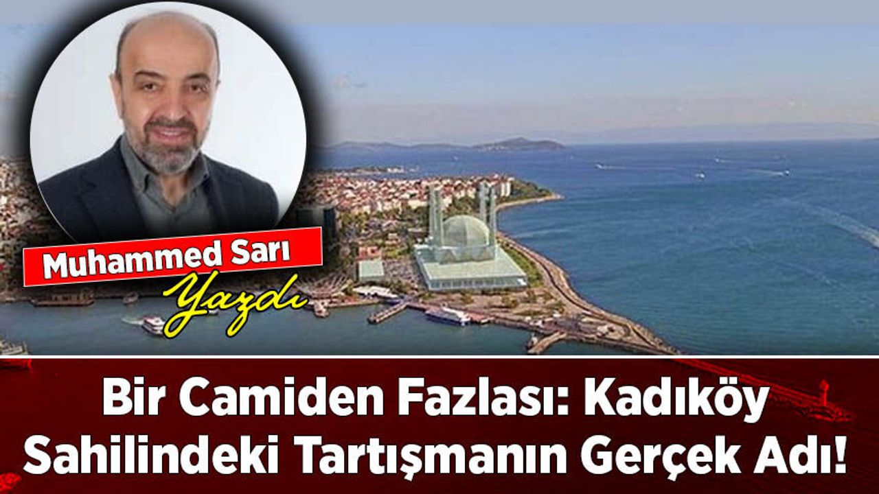 Muhammed Sarı yazdı: Bir Camiden Fazlası: Kadıköy Sahilindeki Tartışmanın Gerçek Adı!