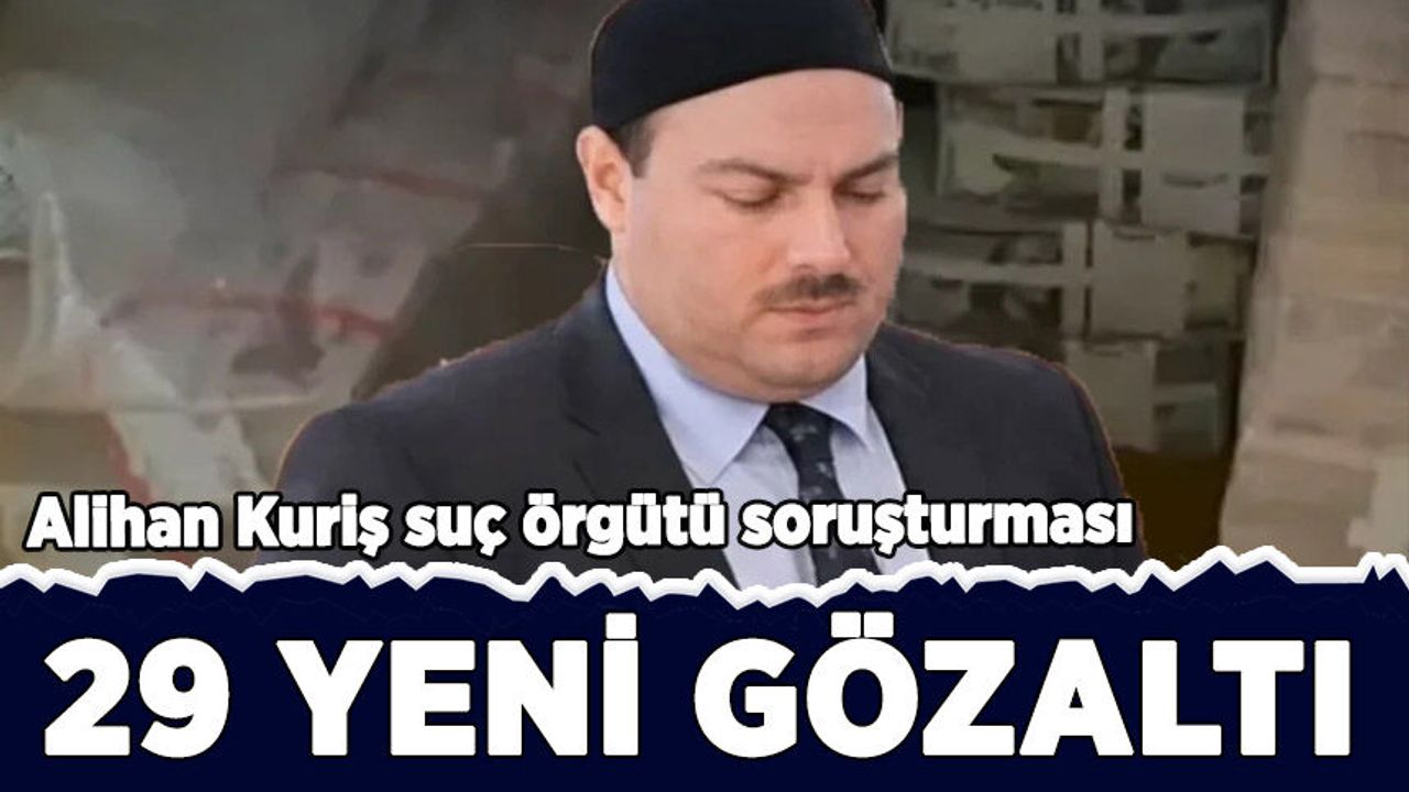 Alihan Kuriş çıkar amaçlı suç örgütü soruşturmasında 29 şüpheli hakkında gözaltı kararı