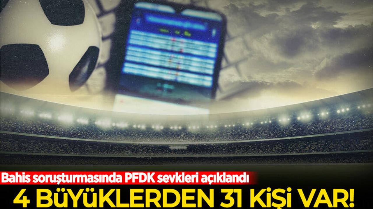 Bahis soruşturmasında PFDK sevkleri açıklandı: 4 büyükler"den 31 kişi var