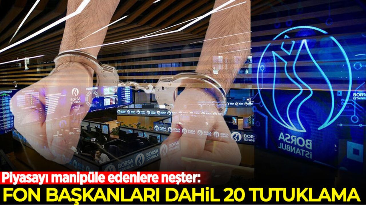 Piyasayı manipüle edenlere neşter: Fon başkanları dahil 20 tutuklama
