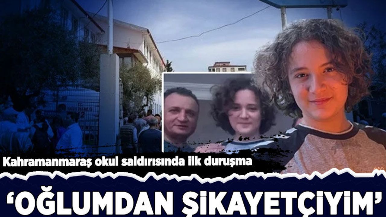 Kahramanmaraş okul saldırısında ilk duruşma: 'Oğlumdan şikayetçiyim'