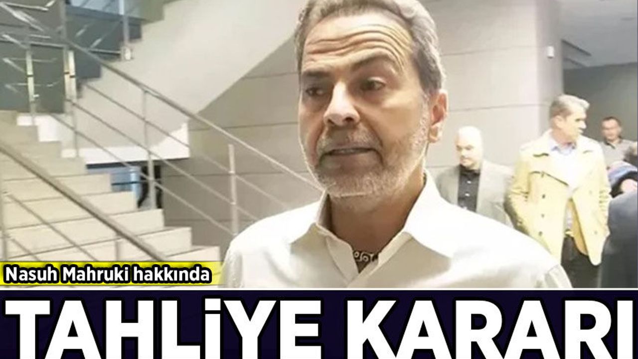 Nasuh Mahruki hakkında tahliye kararı
