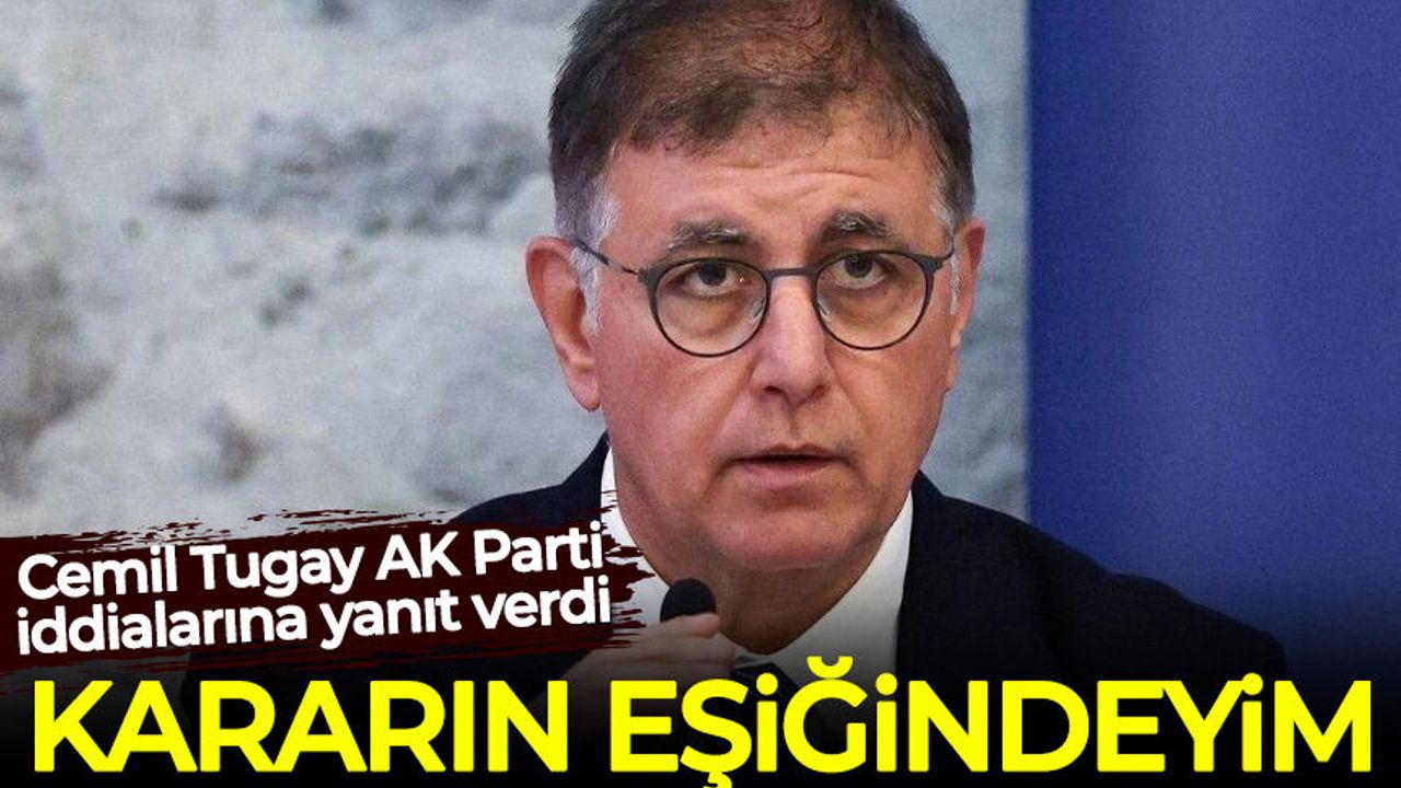 Cemil Tugay AK Parti iddialarına yanıt verdi: Kararın eşiğindeyim!