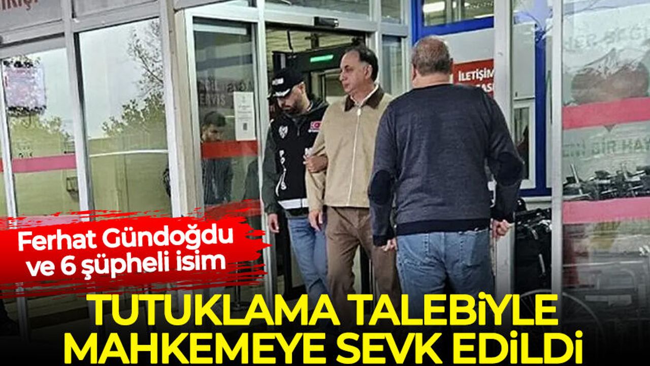 Ferhat Gündoğdu tutuklama talebiyle mahkemeye sevk edildi
