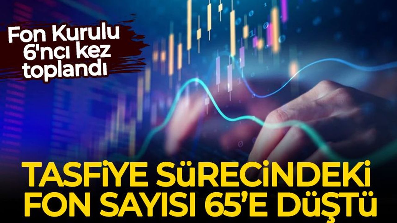 Fon Kurulu 6'ncı kez toplandı: Tasfiye sürecindeki fon sayısı 65'e düştü