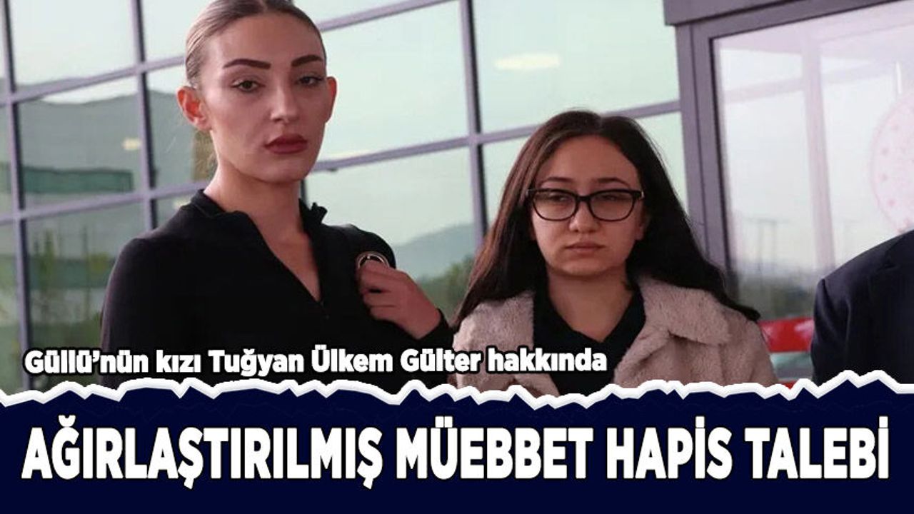 Güllü'nün kızı Tuğyan'a ağırlaştırılmış müebbet hapis talebi