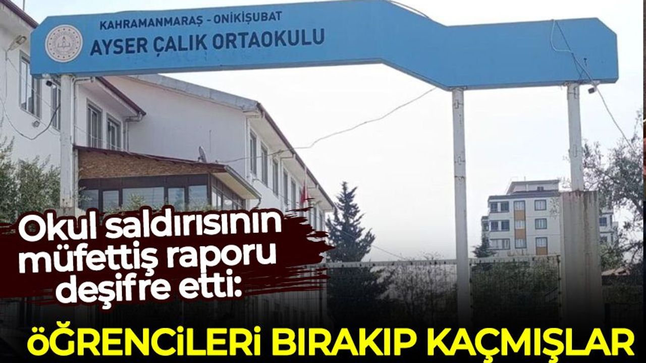 Kahramanmaraş'taki okul saldırısının müfettiş raporu deşifre etti: Öğrencileri bırakıp kaçmışlar