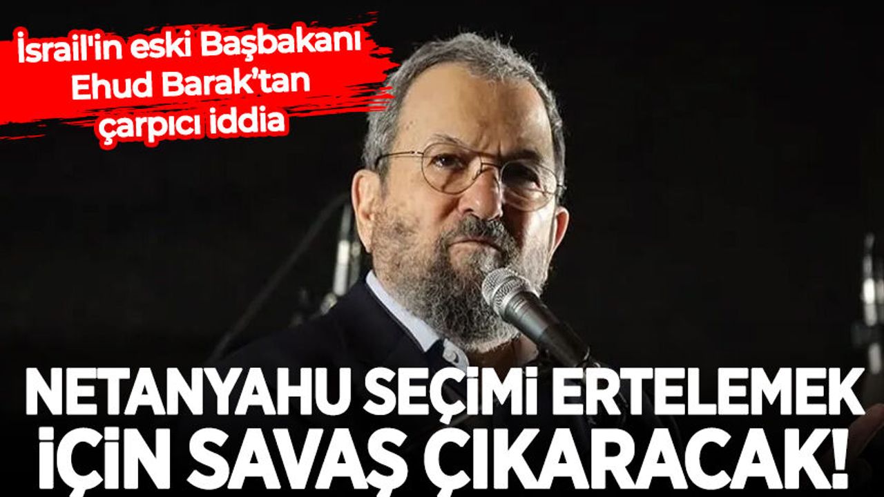 İsrail'in eski Başbakanı Barak: Netanyahu seçimi ertelemek için savaş çıkaracak!