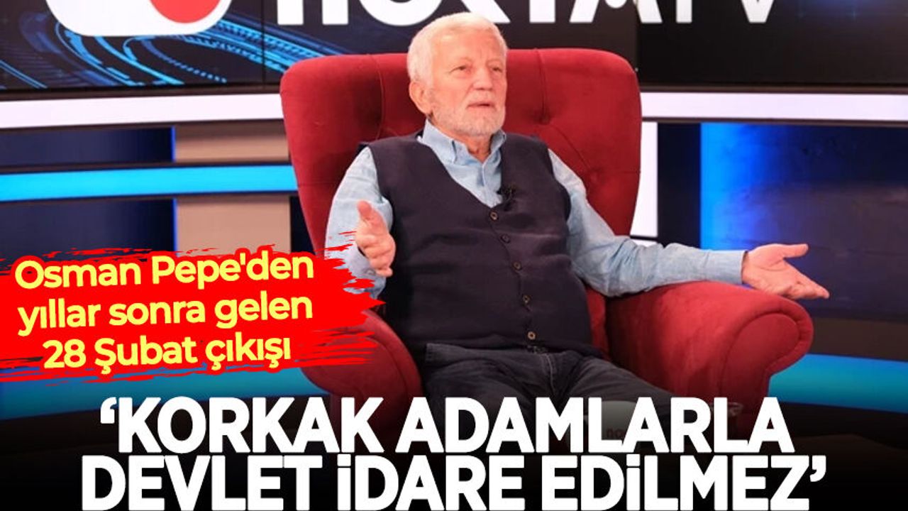 Osman Pepe'den yıllar sonra gelen 28 Şubat çıkışı: Korkak adamlarla devlet idare edilmez