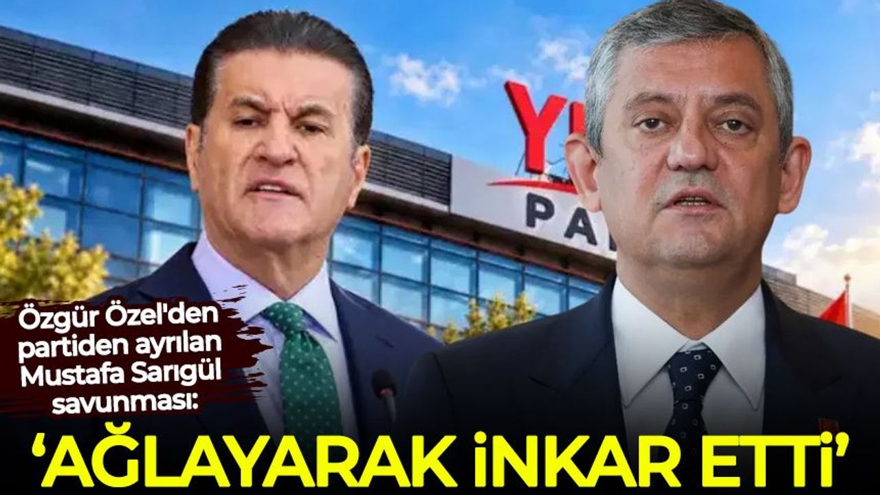 Özgür Özel'den partiden ayrılan Mustafa Sarıgül savunması: Ağlayarak inkar etti