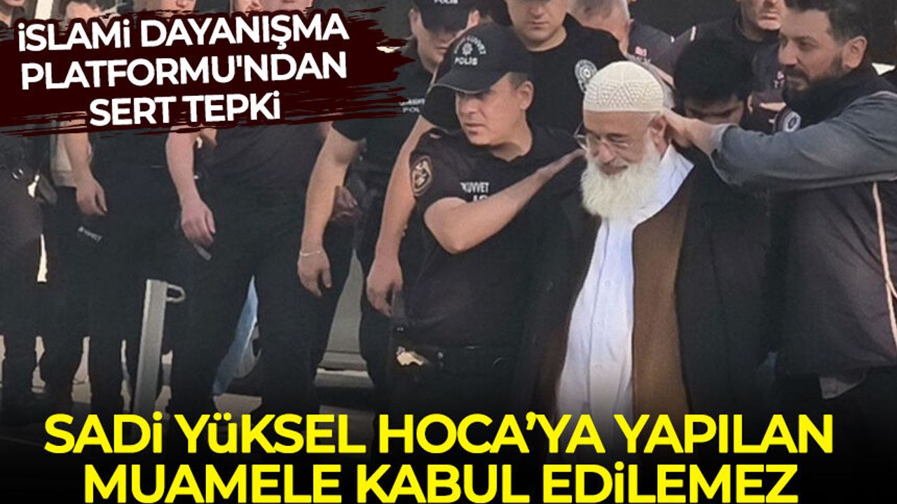 İslami Dayanışma Platformu, Sadi Yüksel Hoca’ya yapılan muameleyi kınadı!