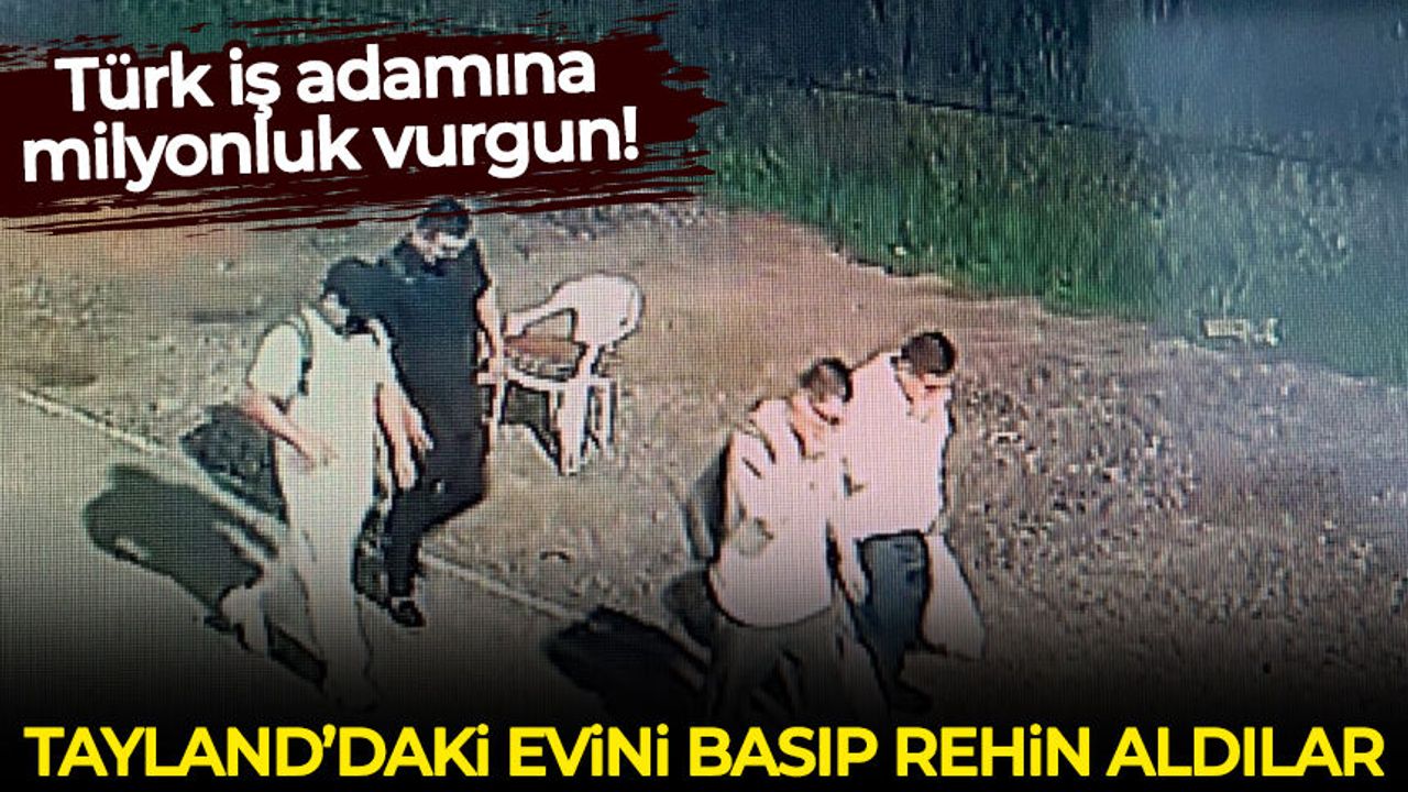 Türk iş adamına milyonluk vurgun: Tayland'daki evini basıp rehin aldılar