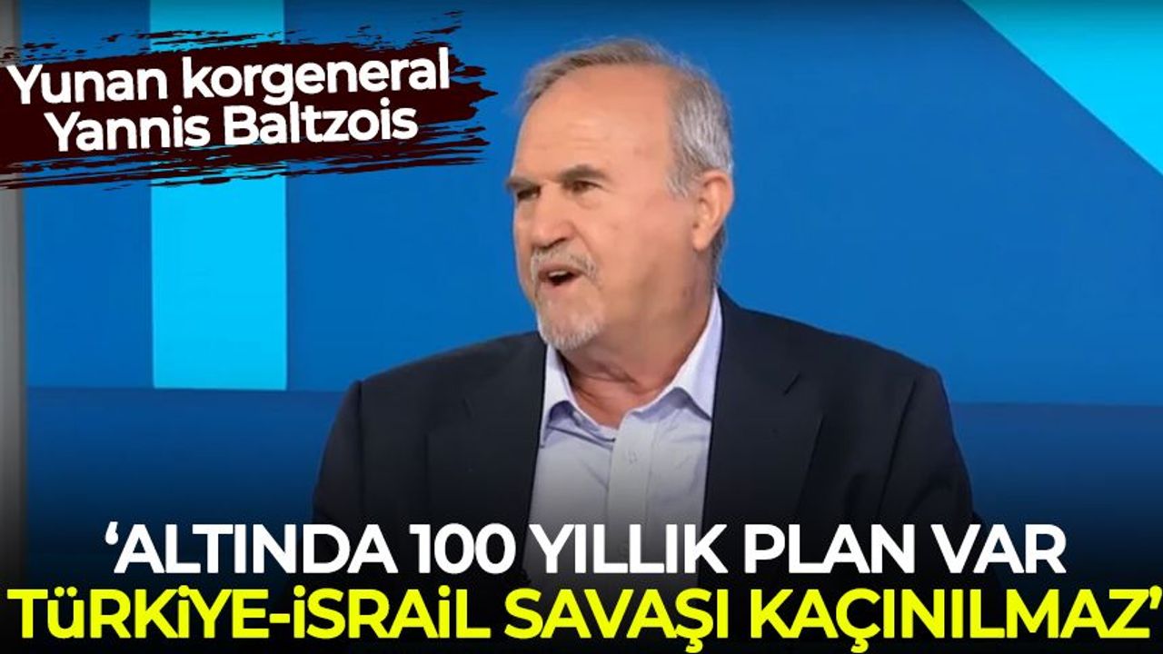 Yunan korgeneral Yannis Baltzois: Altında 100 yıllık plan var, Türkiye - İsrail savaşı kaçınılmaz