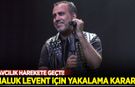 Haluk Levent hakkında yakalama kararı çıkartıldı!