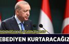 Cumhurbaşkanı Erdoğan’dan önemli açıklamalar: 'Ebediyen kurtaracağız'