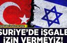 Türkiye’den İsrail’e net uyarı: Suriye'de işgale izin vermeyiz!