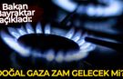 Bakan Bayraktar açıkladı: Doğal gaza zam gelecek mi?
