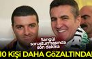 Sarıgül soruşturmasında hareketli dakikalar: 10 kişi daha gözaltında!
