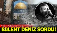 Bülent Deniz sordu: Gazze ve Kudüs'ün sorumluluğu kime ait?
