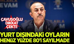 Çavuşoğlu: Yurt dışındaki oyların henüz yüzde 80’i sayılmadı
