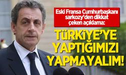 Eski Fransa Cumhurbaşkanı Sarkozy: Türkiye'ye yaptığımızı yapmayalım!